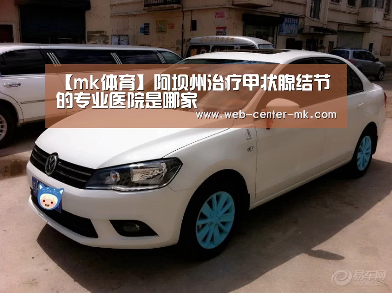 【mk体育】阿坝州治疗甲状腺结节的专业医院是哪家(图1) mk体育入口