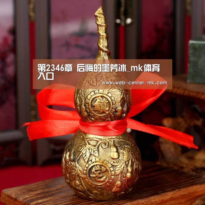 第2346章 后悔的墨芳冰_mk体育入口(图1) mk体育平台首页
